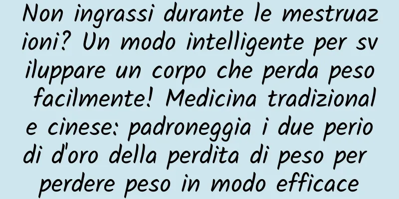 Non ingrassi durante le mestruazioni? Un modo intelligente per sviluppare un corpo che perda peso facilmente! Medicina tradizionale cinese: padroneggia i due periodi d'oro della perdita di peso per perdere peso in modo efficace