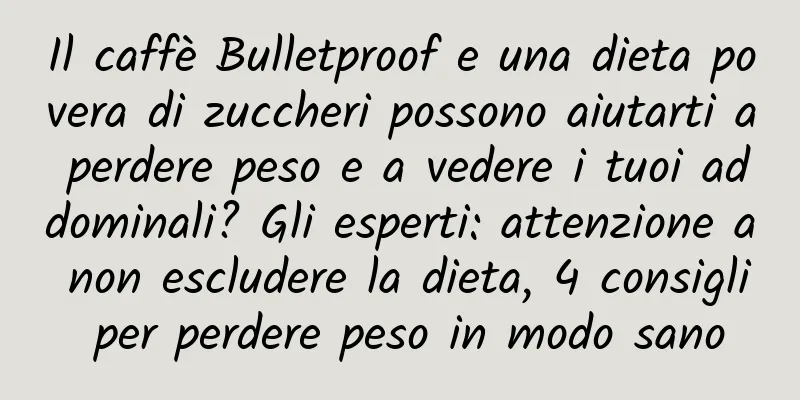 Il caffè Bulletproof e una dieta povera di zuccheri possono aiutarti a perdere peso e a vedere i tuoi addominali? Gli esperti: attenzione a non escludere la dieta, 4 consigli per perdere peso in modo sano