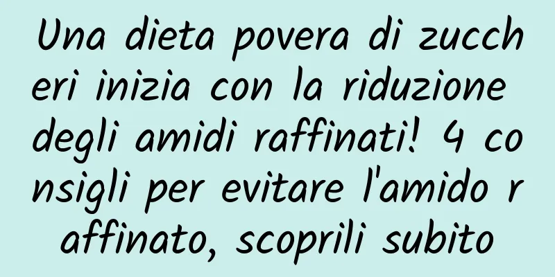 Una dieta povera di zuccheri inizia con la riduzione degli amidi raffinati! 4 consigli per evitare l'amido raffinato, scoprili subito