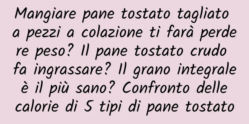 Mangiare pane tostato tagliato a pezzi a colazione ti farà perdere peso? Il pane tostato crudo fa ingrassare? Il grano integrale è il più sano? Confronto delle calorie di 5 tipi di pane tostato