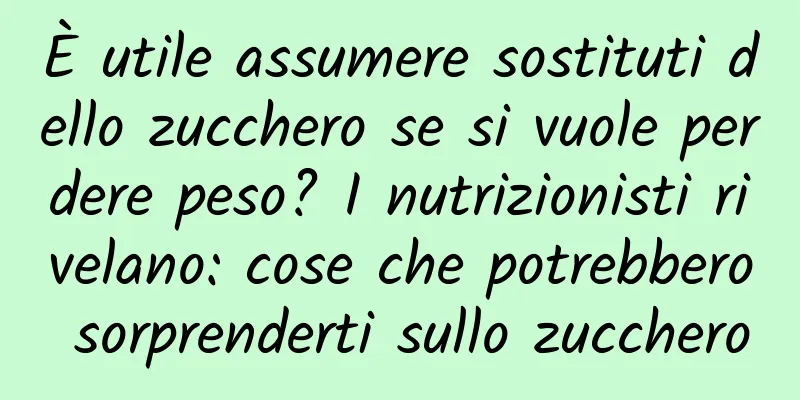 È utile assumere sostituti dello zucchero se si vuole perdere peso? I nutrizionisti rivelano: cose che potrebbero sorprenderti sullo zucchero