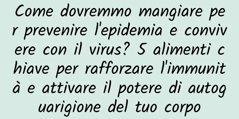 Come dovremmo mangiare per prevenire l'epidemia e convivere con il virus? 5 alimenti chiave per rafforzare l'immunità e attivare il potere di autoguarigione del tuo corpo