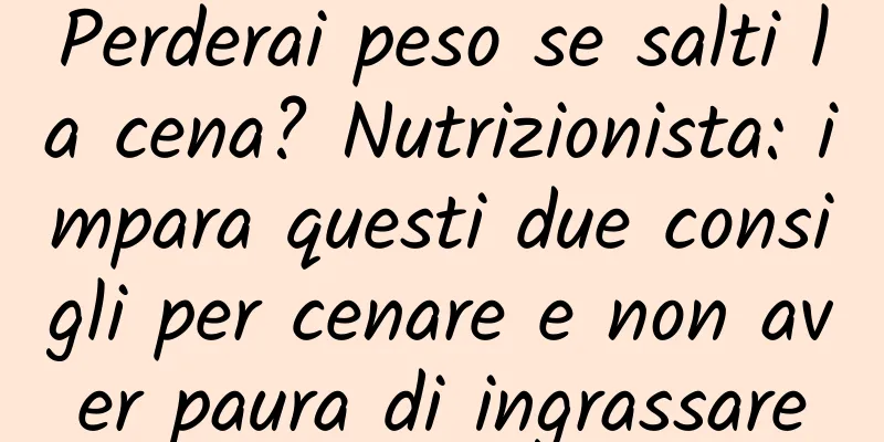 Perderai peso se salti la cena? Nutrizionista: impara questi due consigli per cenare e non aver paura di ingrassare