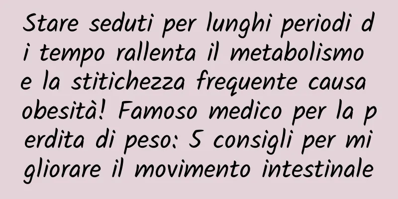 Stare seduti per lunghi periodi di tempo rallenta il metabolismo e la stitichezza frequente causa obesità! Famoso medico per la perdita di peso: 5 consigli per migliorare il movimento intestinale