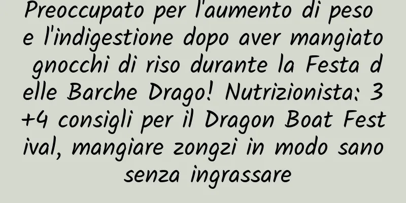 Preoccupato per l'aumento di peso e l'indigestione dopo aver mangiato gnocchi di riso durante la Festa delle Barche Drago! Nutrizionista: 3+4 consigli per il Dragon Boat Festival, mangiare zongzi in modo sano senza ingrassare