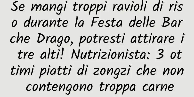 Se mangi troppi ravioli di riso durante la Festa delle Barche Drago, potresti attirare i tre alti! Nutrizionista: 3 ottimi piatti di zongzi che non contengono troppa carne