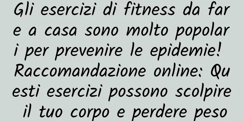 Gli esercizi di fitness da fare a casa sono molto popolari per prevenire le epidemie! Raccomandazione online: Questi esercizi possono scolpire il tuo corpo e perdere peso