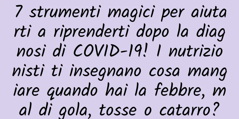 7 strumenti magici per aiutarti a riprenderti dopo la diagnosi di COVID-19! I nutrizionisti ti insegnano cosa mangiare quando hai la febbre, mal di gola, tosse o catarro?