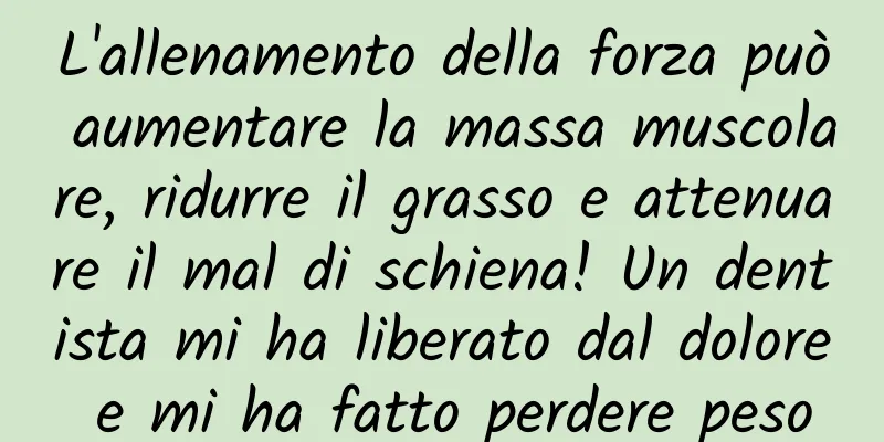 L'allenamento della forza può aumentare la massa muscolare, ridurre il grasso e attenuare il mal di schiena! Un dentista mi ha liberato dal dolore e mi ha fatto perdere peso