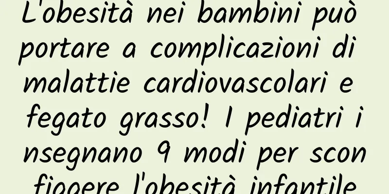 L'obesità nei bambini può portare a complicazioni di malattie cardiovascolari e fegato grasso! I pediatri insegnano 9 modi per sconfiggere l'obesità infantile