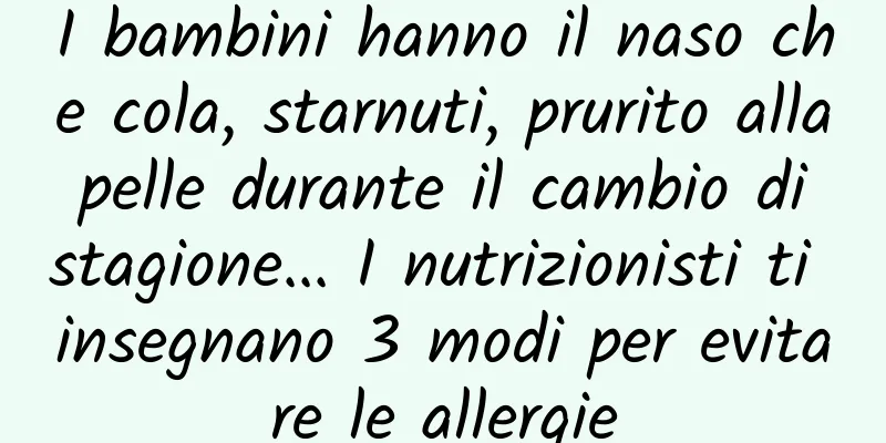 I bambini hanno il naso che cola, starnuti, prurito alla pelle durante il cambio di stagione... I nutrizionisti ti insegnano 3 modi per evitare le allergie