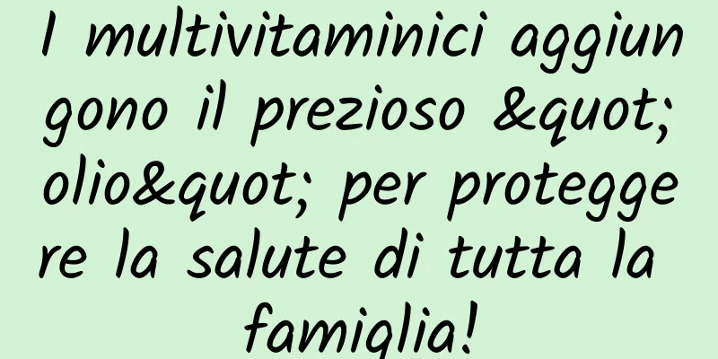I multivitaminici aggiungono il prezioso "olio" per proteggere la salute di tutta la famiglia!