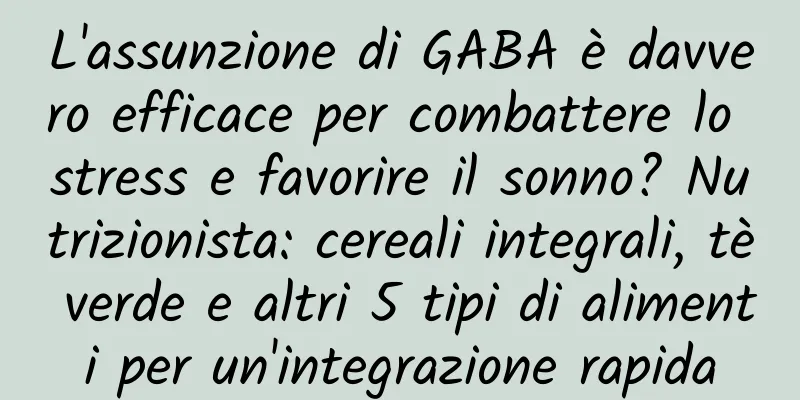 L'assunzione di GABA è davvero efficace per combattere lo stress e favorire il sonno? Nutrizionista: cereali integrali, tè verde e altri 5 tipi di alimenti per un'integrazione rapida