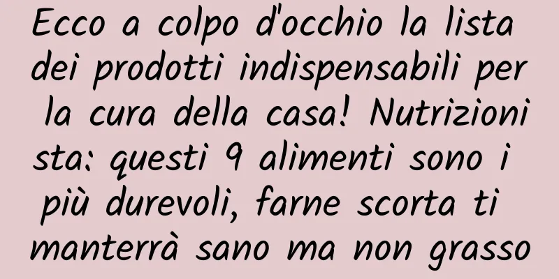 Ecco a colpo d'occhio la lista dei prodotti indispensabili per la cura della casa! Nutrizionista: questi 9 alimenti sono i più durevoli, farne scorta ti manterrà sano ma non grasso