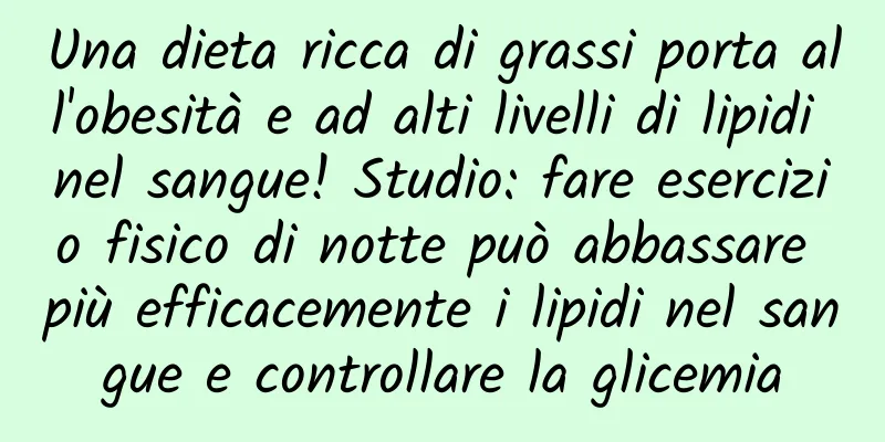 Una dieta ricca di grassi porta all'obesità e ad alti livelli di lipidi nel sangue! Studio: fare esercizio fisico di notte può abbassare più efficacemente i lipidi nel sangue e controllare la glicemia
