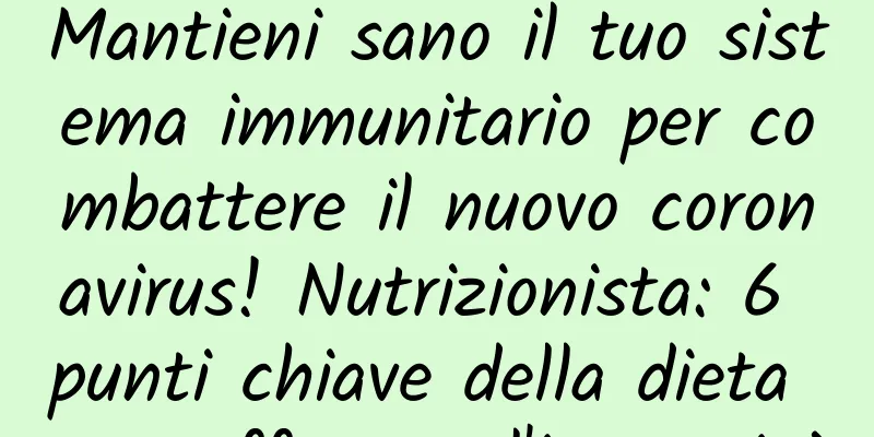 Mantieni sano il tuo sistema immunitario per combattere il nuovo coronavirus! Nutrizionista: 6 punti chiave della dieta per rafforzare l'immunità