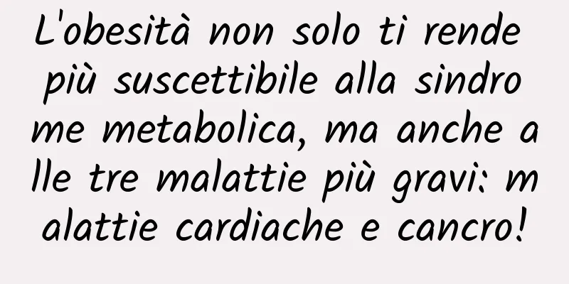 L'obesità non solo ti rende più suscettibile alla sindrome metabolica, ma anche alle tre malattie più gravi: malattie cardiache e cancro!