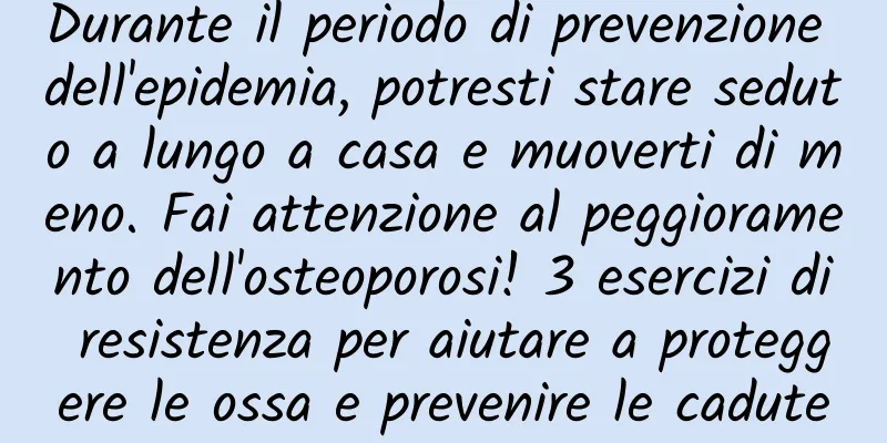 Durante il periodo di prevenzione dell'epidemia, potresti stare seduto a lungo a casa e muoverti di meno. Fai attenzione al peggioramento dell'osteoporosi! 3 esercizi di resistenza per aiutare a proteggere le ossa e prevenire le cadute