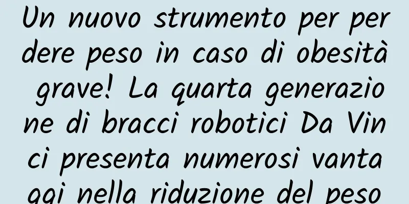 Un nuovo strumento per perdere peso in caso di obesità grave! La quarta generazione di bracci robotici Da Vinci presenta numerosi vantaggi nella riduzione del peso