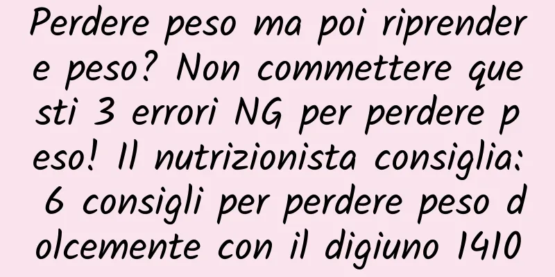 Perdere peso ma poi riprendere peso? Non commettere questi 3 errori NG per perdere peso! Il nutrizionista consiglia: 6 consigli per perdere peso dolcemente con il digiuno 1410