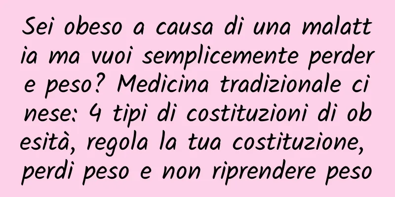 Sei obeso a causa di una malattia ma vuoi semplicemente perdere peso? Medicina tradizionale cinese: 4 tipi di costituzioni di obesità, regola la tua costituzione, perdi peso e non riprendere peso