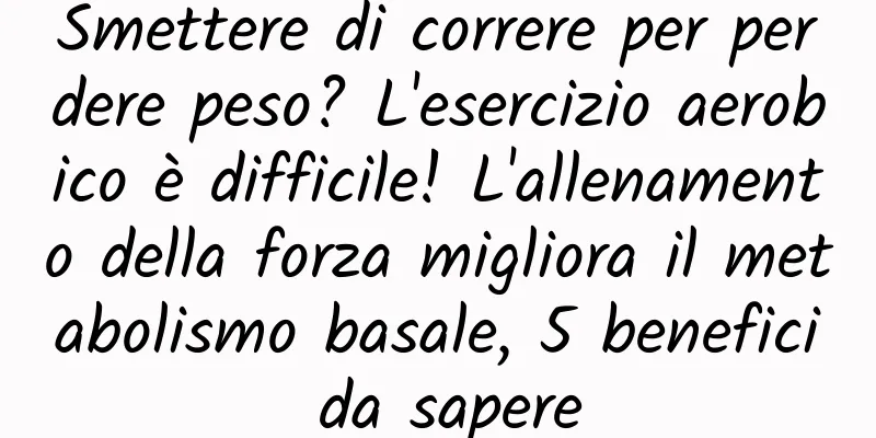 Smettere di correre per perdere peso? L'esercizio aerobico è difficile! L'allenamento della forza migliora il metabolismo basale, 5 benefici da sapere