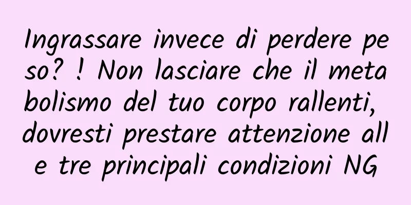 Ingrassare invece di perdere peso? ! Non lasciare che il metabolismo del tuo corpo rallenti, dovresti prestare attenzione alle tre principali condizioni NG