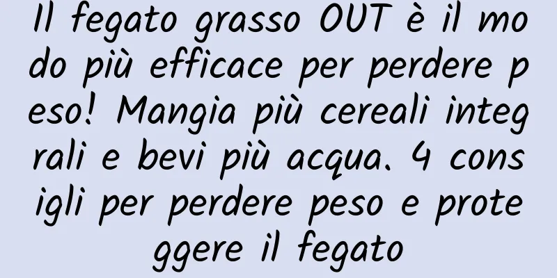 Il fegato grasso OUT è il modo più efficace per perdere peso! Mangia più cereali integrali e bevi più acqua. 4 consigli per perdere peso e proteggere il fegato
