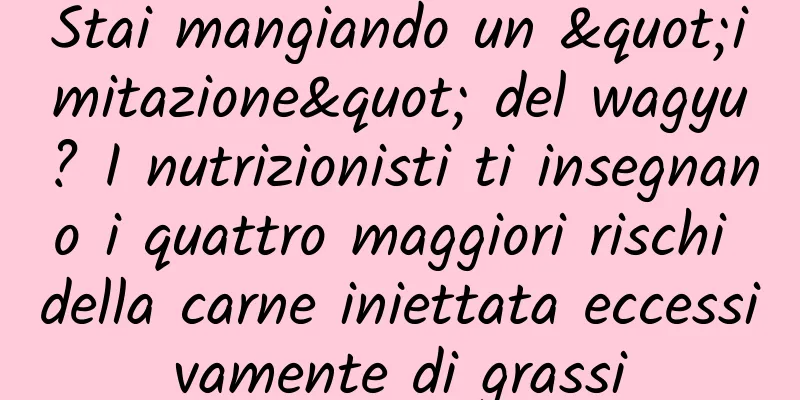 Stai mangiando un "imitazione" del wagyu? I nutrizionisti ti insegnano i quattro maggiori rischi della carne iniettata eccessivamente di grassi