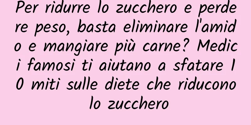 Per ridurre lo zucchero e perdere peso, basta eliminare l'amido e mangiare più carne? Medici famosi ti aiutano a sfatare 10 miti sulle diete che riducono lo zucchero