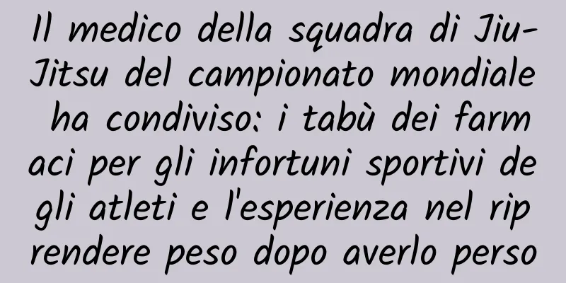 Il medico della squadra di Jiu-Jitsu del campionato mondiale ha condiviso: i tabù dei farmaci per gli infortuni sportivi degli atleti e l'esperienza nel riprendere peso dopo averlo perso