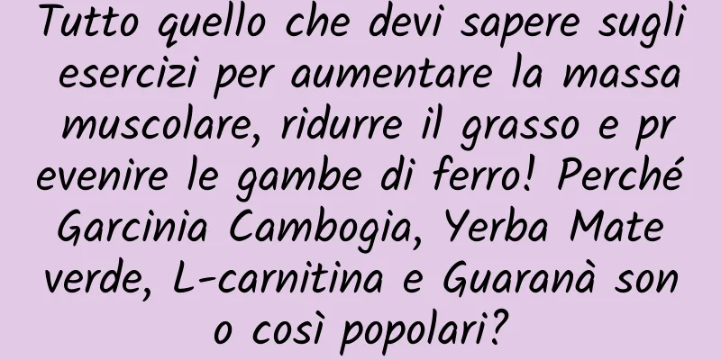 Tutto quello che devi sapere sugli esercizi per aumentare la massa muscolare, ridurre il grasso e prevenire le gambe di ferro! Perché Garcinia Cambogia, Yerba Mate verde, L-carnitina e Guaranà sono così popolari?