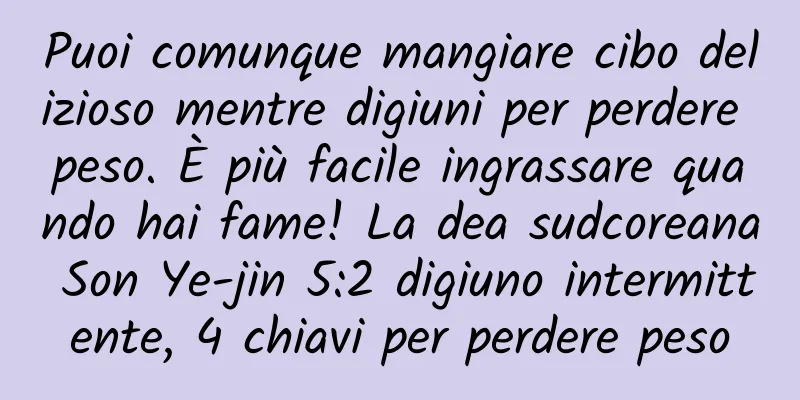 Puoi comunque mangiare cibo delizioso mentre digiuni per perdere peso. È più facile ingrassare quando hai fame! La dea sudcoreana Son Ye-jin 5:2 digiuno intermittente, 4 chiavi per perdere peso