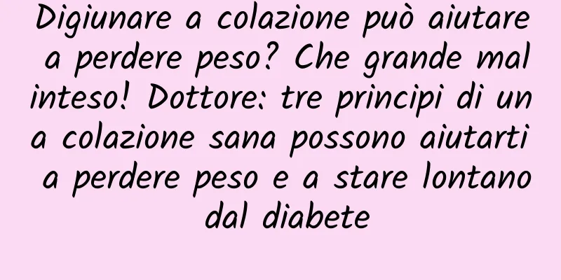 Digiunare a colazione può aiutare a perdere peso? Che grande malinteso! Dottore: tre principi di una colazione sana possono aiutarti a perdere peso e a stare lontano dal diabete