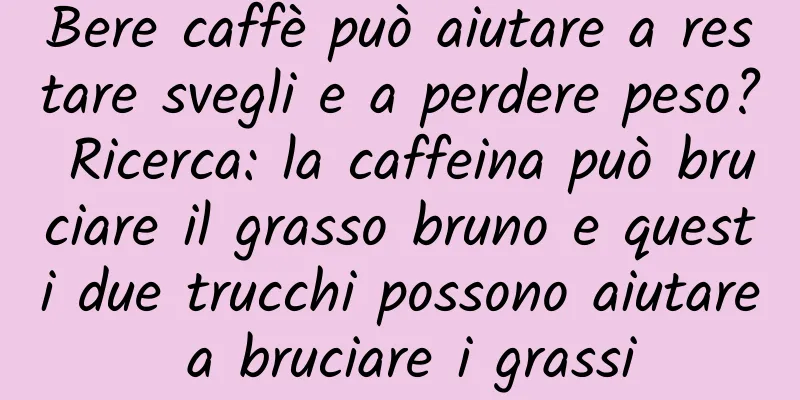 Bere caffè può aiutare a restare svegli e a perdere peso? Ricerca: la caffeina può bruciare il grasso bruno e questi due trucchi possono aiutare a bruciare i grassi