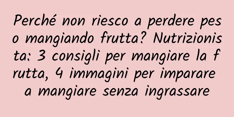 Perché non riesco a perdere peso mangiando frutta? Nutrizionista: 3 consigli per mangiare la frutta, 4 immagini per imparare a mangiare senza ingrassare