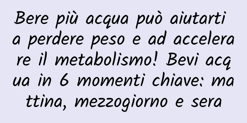 Bere più acqua può aiutarti a perdere peso e ad accelerare il metabolismo! Bevi acqua in 6 momenti chiave: mattina, mezzogiorno e sera