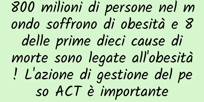 800 milioni di persone nel mondo soffrono di obesità e 8 delle prime dieci cause di morte sono legate all'obesità! L'azione di gestione del peso ACT è importante