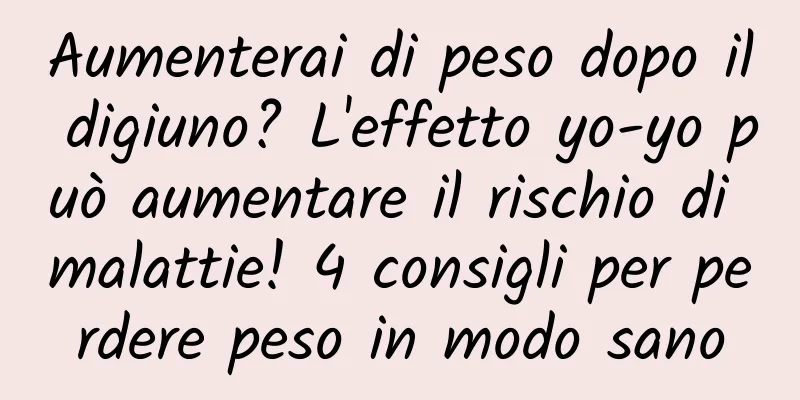 Aumenterai di peso dopo il digiuno? L'effetto yo-yo può aumentare il rischio di malattie! 4 consigli per perdere peso in modo sano