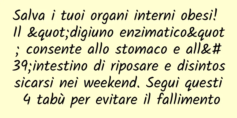 Salva i tuoi organi interni obesi! Il "digiuno enzimatico" consente allo stomaco e all'intestino di riposare e disintossicarsi nei weekend. Segui questi 4 tabù per evitare il fallimento
