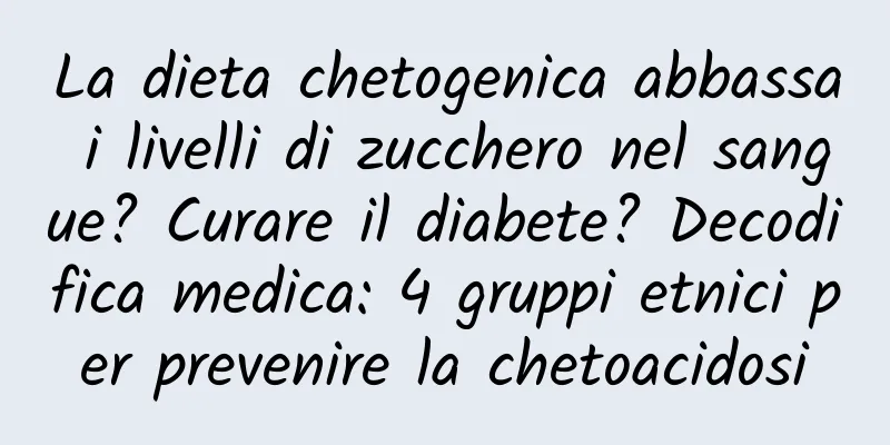 La dieta chetogenica abbassa i livelli di zucchero nel sangue? Curare il diabete? Decodifica medica: 4 gruppi etnici per prevenire la chetoacidosi