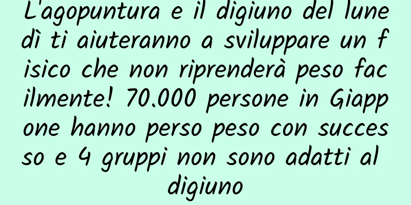 L'agopuntura e il digiuno del lunedì ti aiuteranno a sviluppare un fisico che non riprenderà peso facilmente! 70.000 persone in Giappone hanno perso peso con successo e 4 gruppi non sono adatti al digiuno
