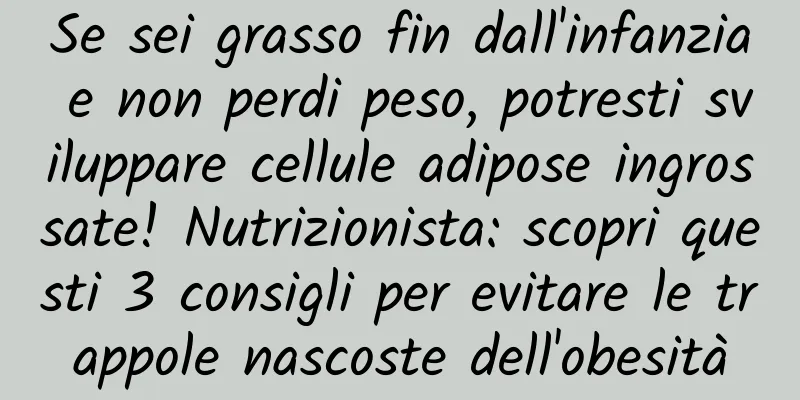 Se sei grasso fin dall'infanzia e non perdi peso, potresti sviluppare cellule adipose ingrossate! Nutrizionista: scopri questi 3 consigli per evitare le trappole nascoste dell'obesità