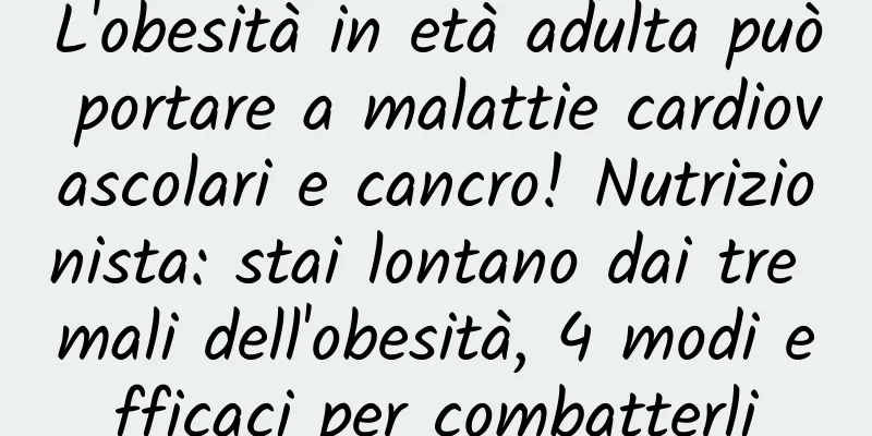 L'obesità in età adulta può portare a malattie cardiovascolari e cancro! Nutrizionista: stai lontano dai tre mali dell'obesità, 4 modi efficaci per combatterli