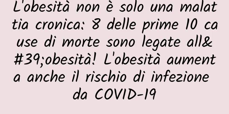 L'obesità non è solo una malattia cronica: 8 delle prime 10 cause di morte sono legate all'obesità! L'obesità aumenta anche il rischio di infezione da COVID-19