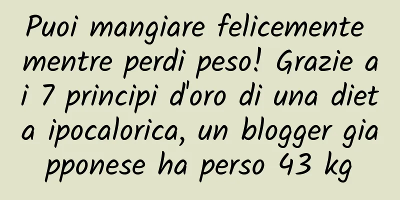 Puoi mangiare felicemente mentre perdi peso! Grazie ai 7 principi d'oro di una dieta ipocalorica, un blogger giapponese ha perso 43 kg