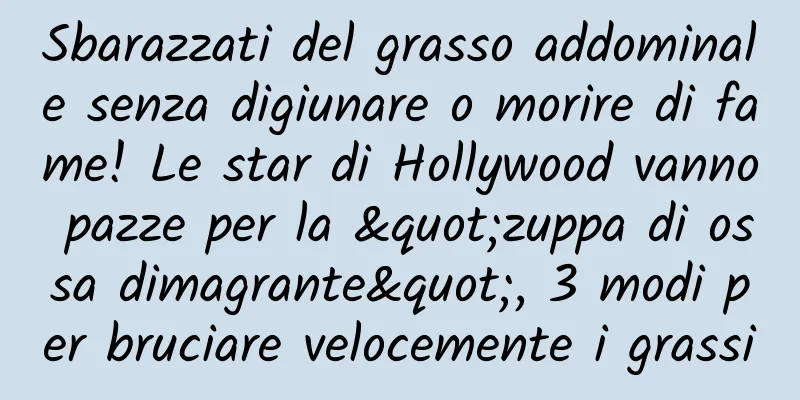 Sbarazzati del grasso addominale senza digiunare o morire di fame! Le star di Hollywood vanno pazze per la "zuppa di ossa dimagrante", 3 modi per bruciare velocemente i grassi