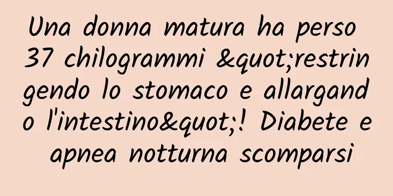 Una donna matura ha perso 37 chilogrammi "restringendo lo stomaco e allargando l'intestino"! Diabete e apnea notturna scomparsi