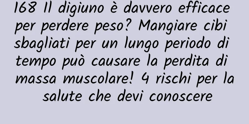 168 Il digiuno è davvero efficace per perdere peso? Mangiare cibi sbagliati per un lungo periodo di tempo può causare la perdita di massa muscolare! 4 rischi per la salute che devi conoscere