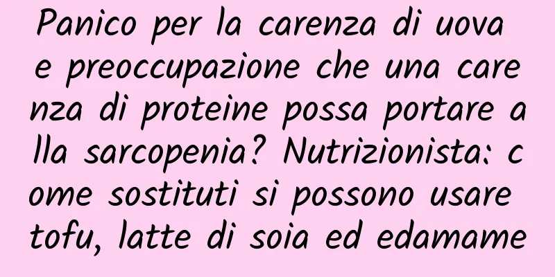 Panico per la carenza di uova e preoccupazione che una carenza di proteine ​​possa portare alla sarcopenia? Nutrizionista: come sostituti si possono usare tofu, latte di soia ed edamame